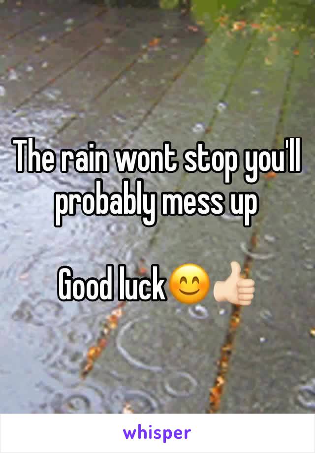The rain wont stop you'll probably mess up

Good luck😊👍🏻