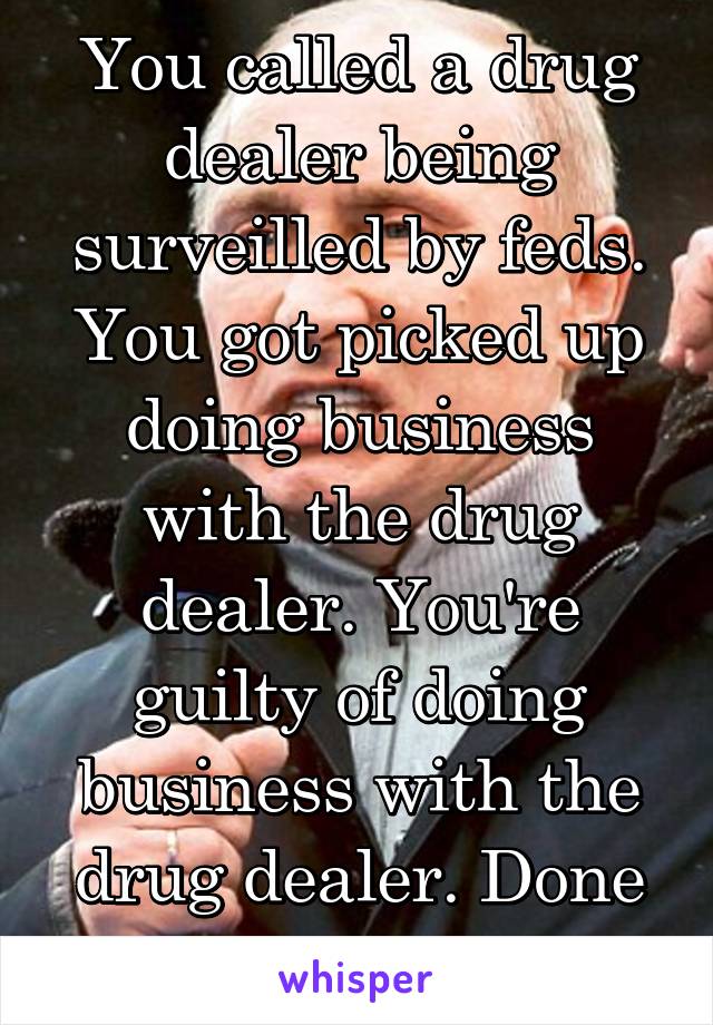 You called a drug dealer being surveilled by feds. You got picked up doing business with the drug dealer. You're guilty of doing business with the drug dealer. Done son... 