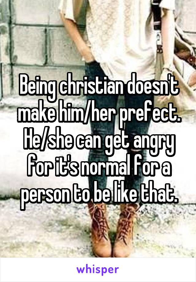 Being christian doesn't make him/her prefect. He/she can get angry for it's normal for a person to be like that.