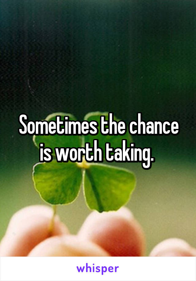 Sometimes the chance is worth taking. 