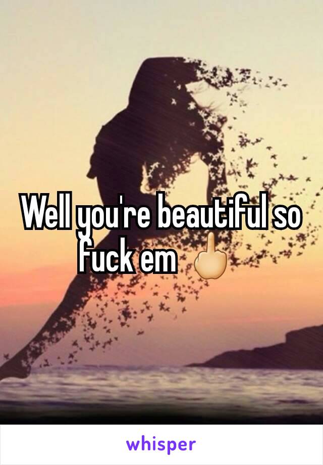 Well you're beautiful so fuck em 🖕 