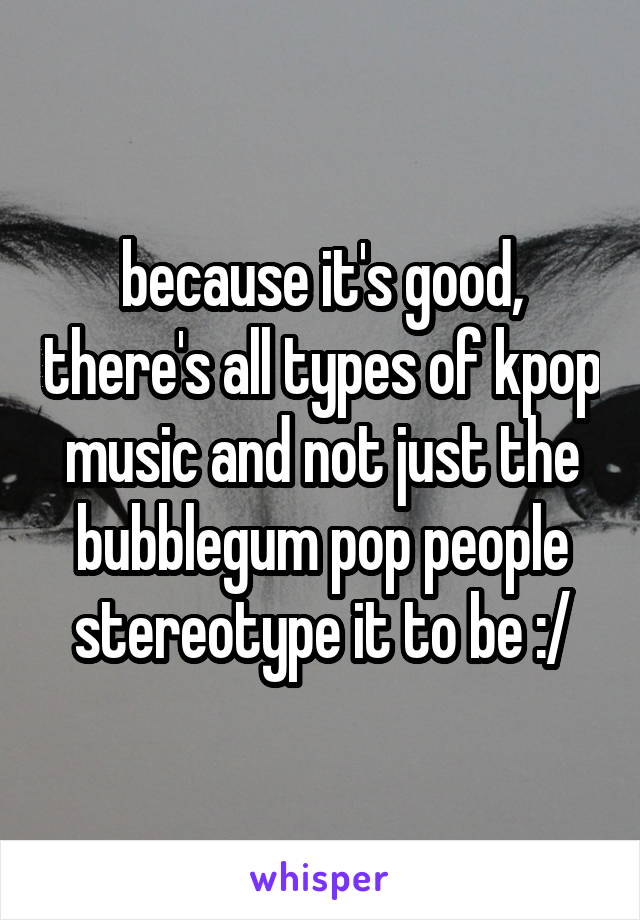 because it's good, there's all types of kpop music and not just the bubblegum pop people stereotype it to be :/