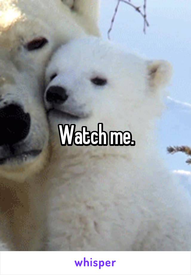 Watch me.