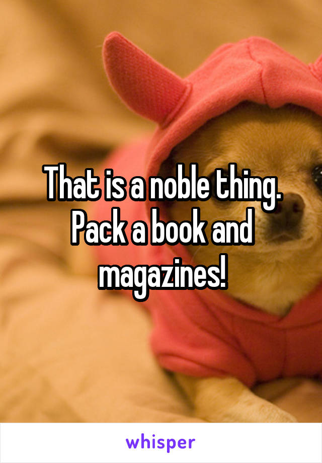 That is a noble thing. Pack a book and magazines!