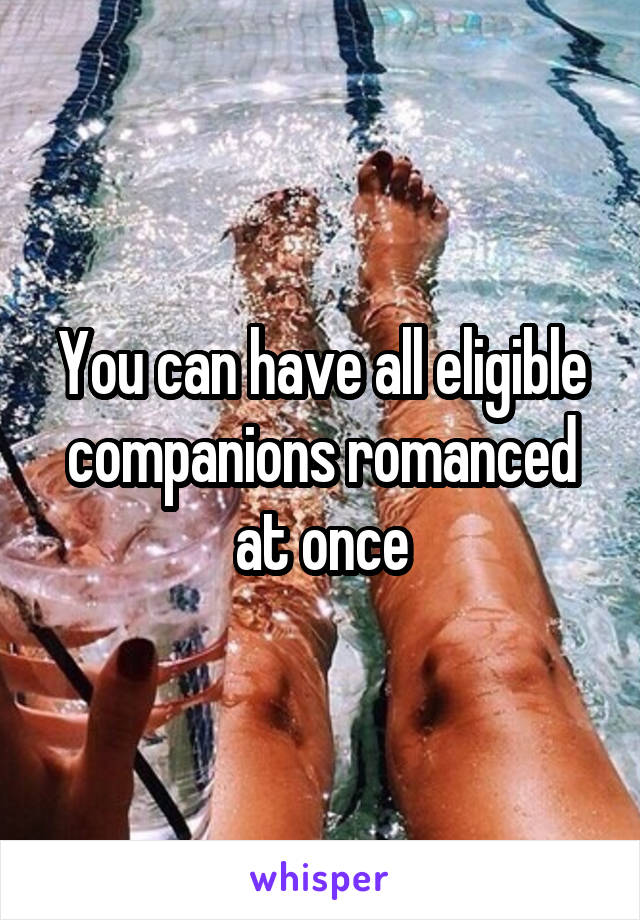 You can have all eligible companions romanced at once