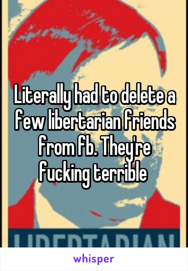 Literally had to delete a few libertarian friends from fb. They're fucking terrible 