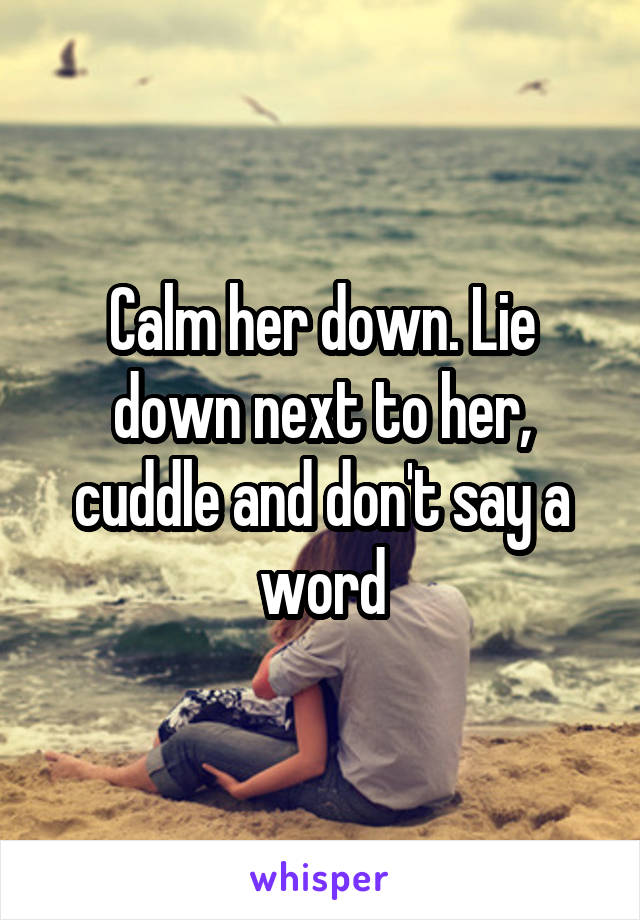 Calm her down. Lie down next to her, cuddle and don't say a word