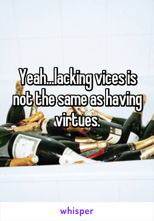 Yeah...lacking vices is not the same as having virtues.
