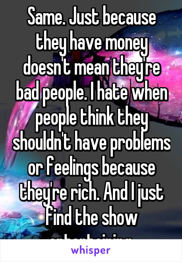 Same. Just because they have money doesn't mean they're bad people. I hate when people think they shouldn't have problems or feelings because they're rich. And I just find the show entertaining 