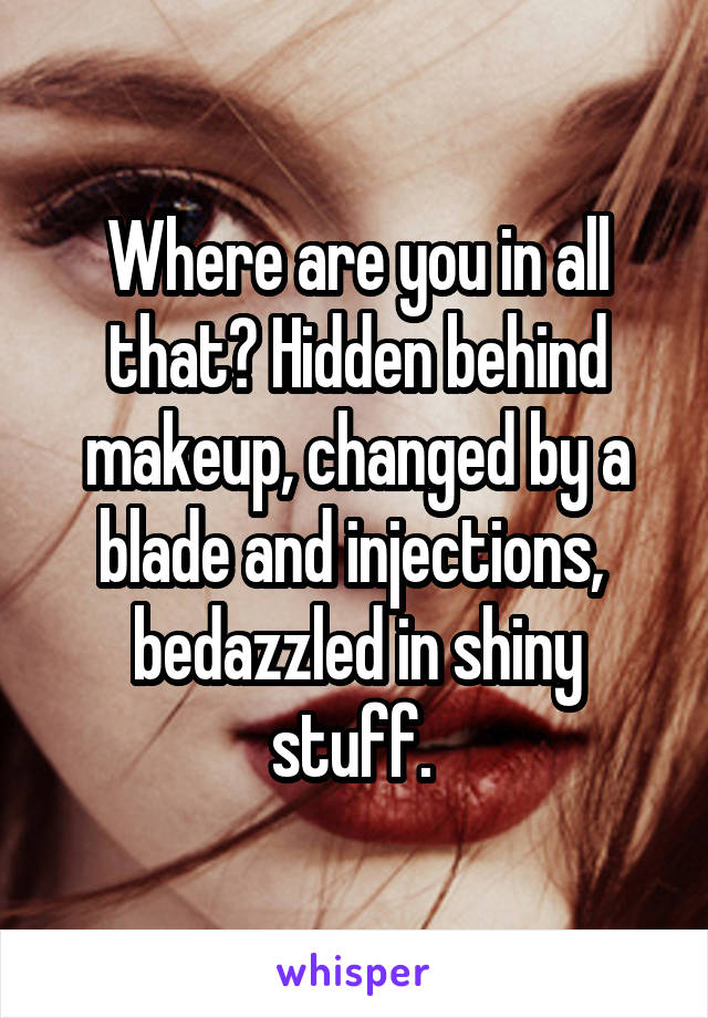 Where are you in all that? Hidden behind makeup, changed by a blade and injections,  bedazzled in shiny stuff. 
