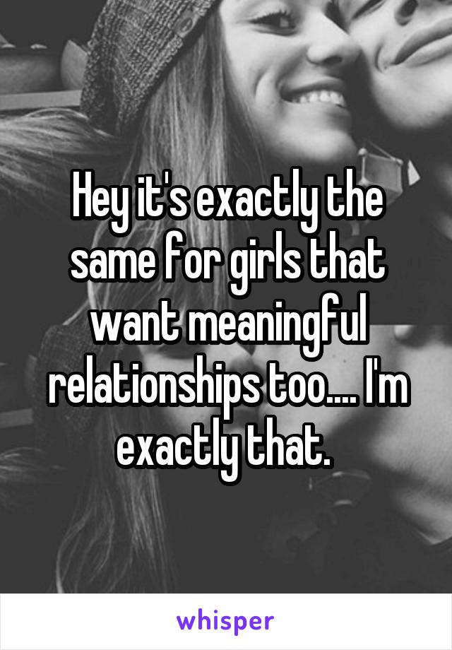 Hey it's exactly the same for girls that want meaningful relationships too.... I'm exactly that. 