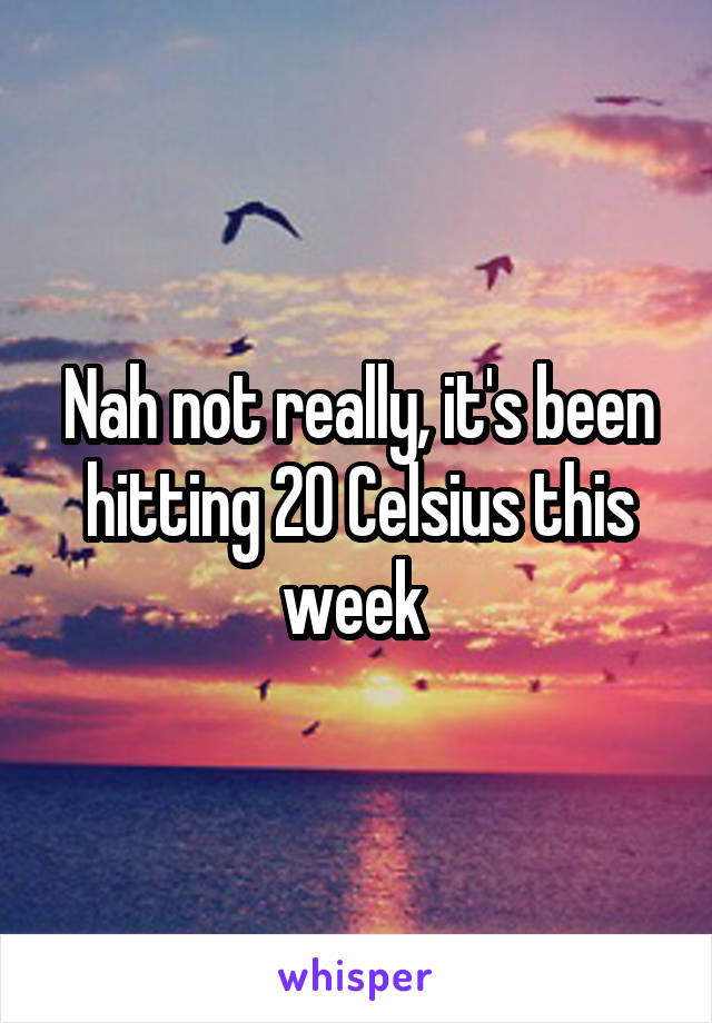 Nah not really, it's been hitting 20 Celsius this week 