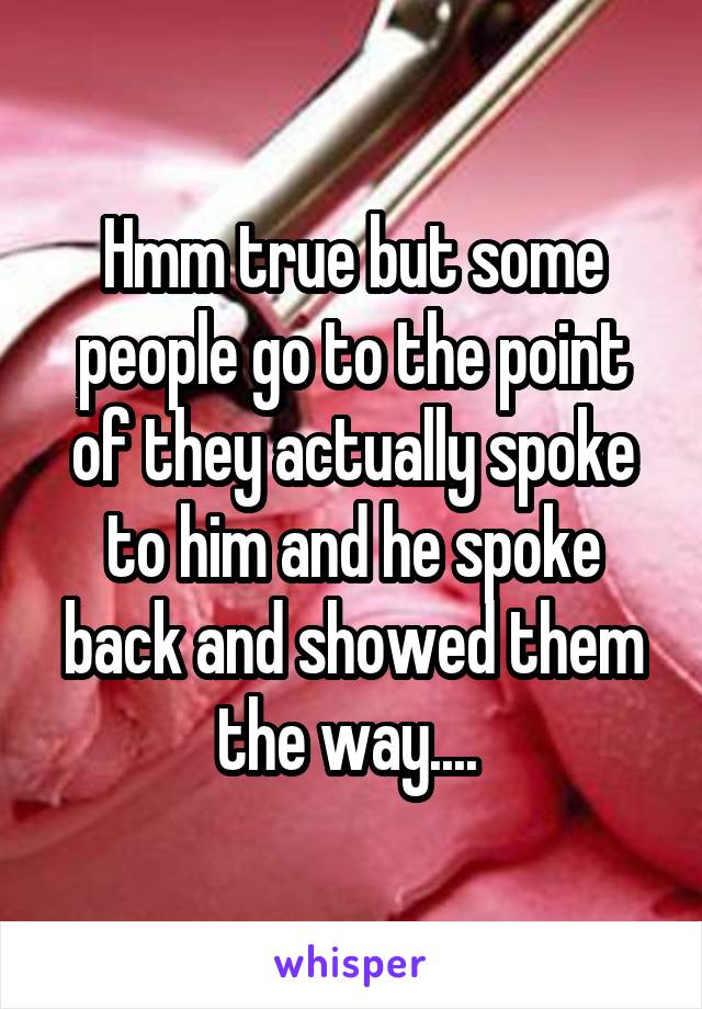 Hmm true but some people go to the point of they actually spoke to him and he spoke back and showed them the way.... 