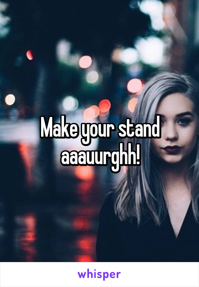Make your stand aaauurghh!