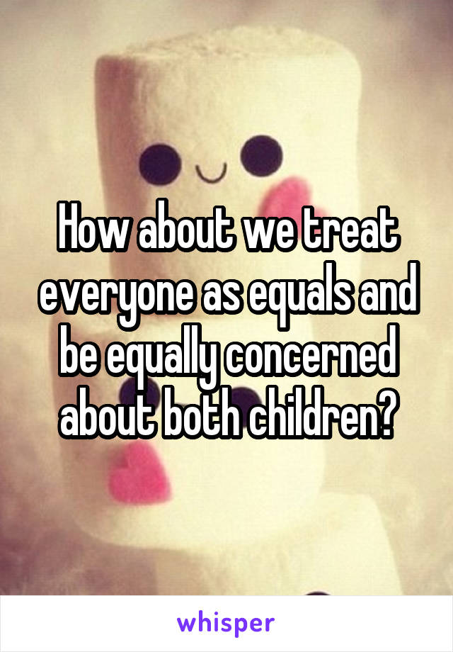 How about we treat everyone as equals and be equally concerned about both children?