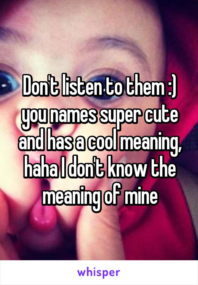 Don't listen to them :) you names super cute and has a cool meaning, haha I don't know the meaning of mine