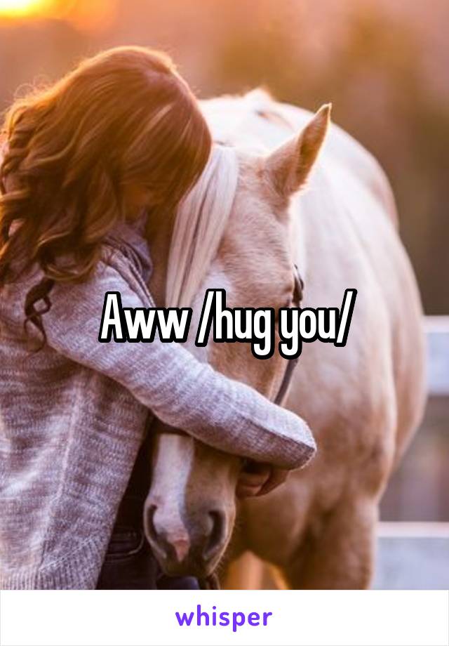 Aww /hug you/