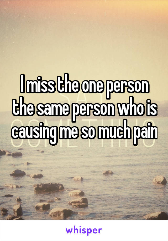 I miss the one person the same person who is causing me so much pain 