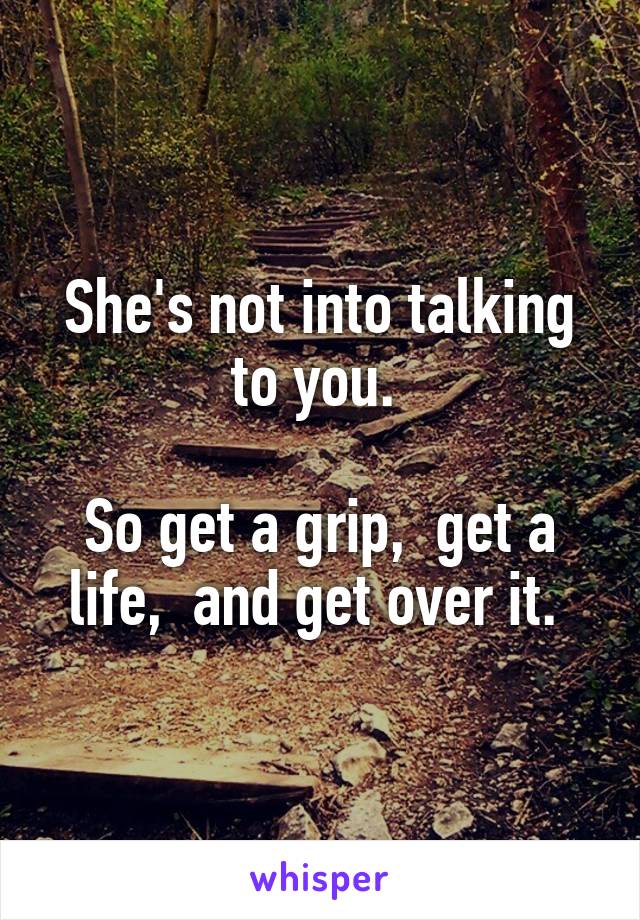 She's not into talking to you. 

So get a grip,  get a life,  and get over it. 