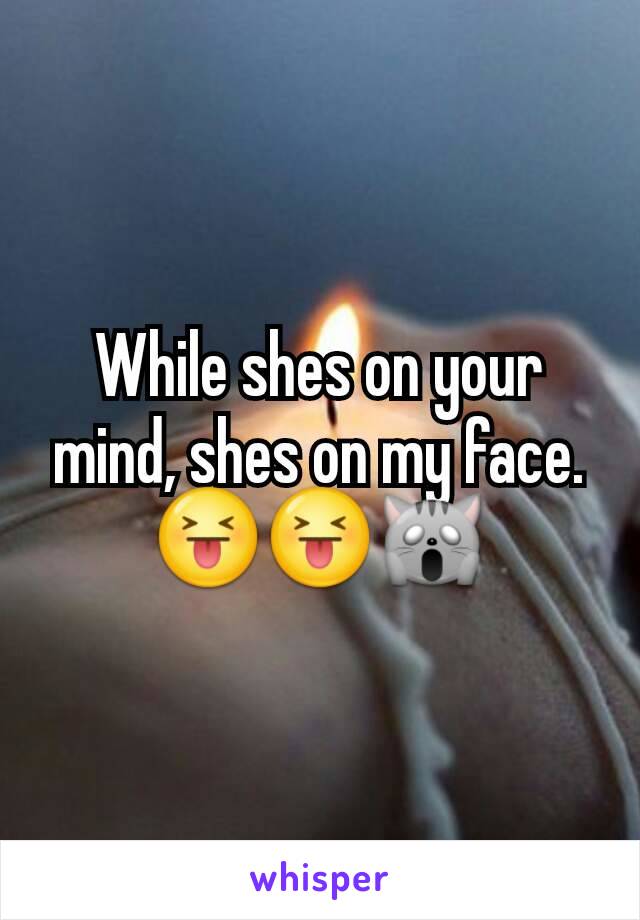 While shes on your mind, shes on my face.
😝😝🙀