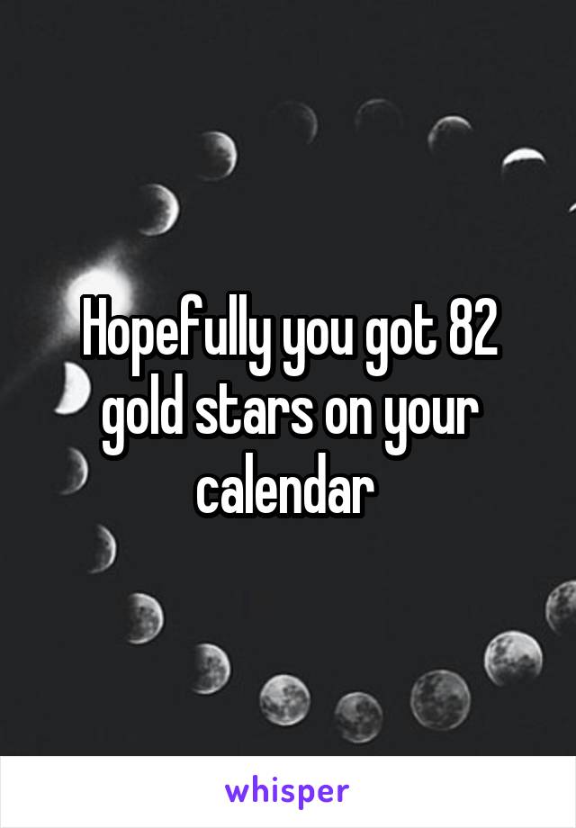 Hopefully you got 82 gold stars on your calendar 