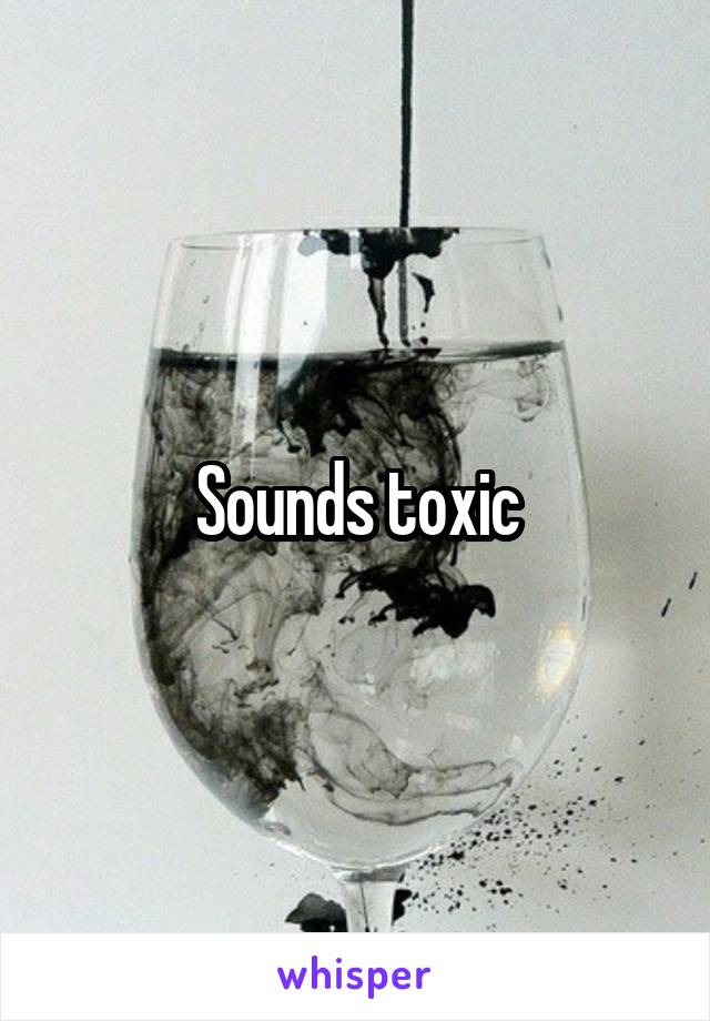 Sounds toxic