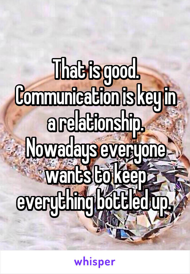 That is good. Communication is key in a relationship. Nowadays everyone wants to keep everything bottled up. 