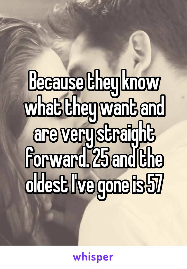 Because they know what they want and are very straight forward. 25 and the oldest I've gone is 57