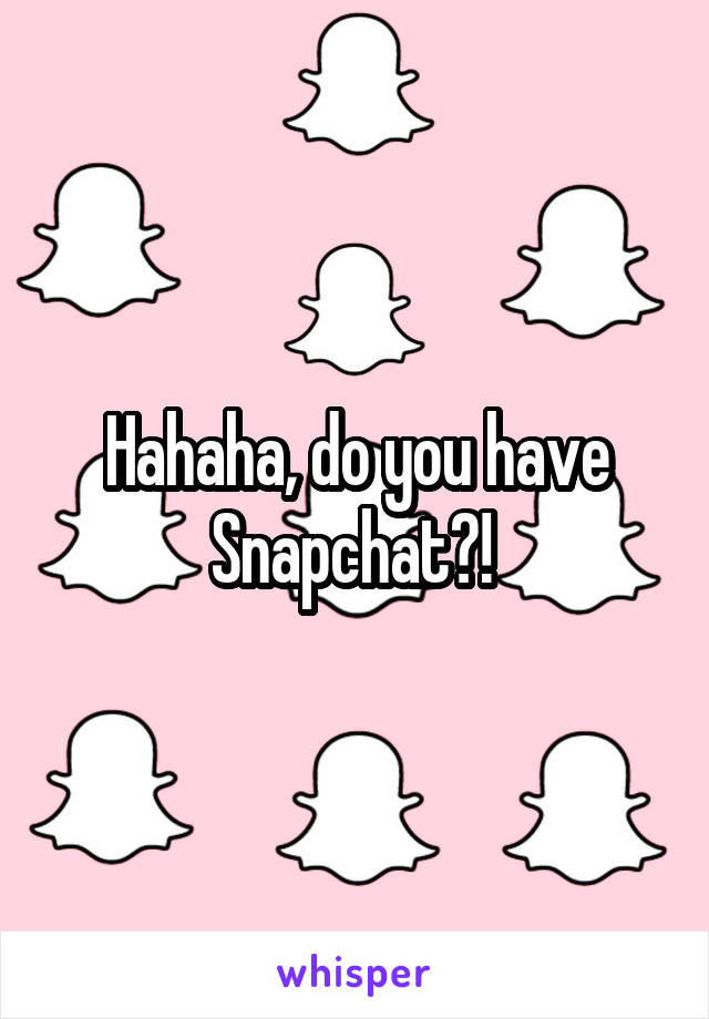 Hahaha, do you have Snapchat?! 