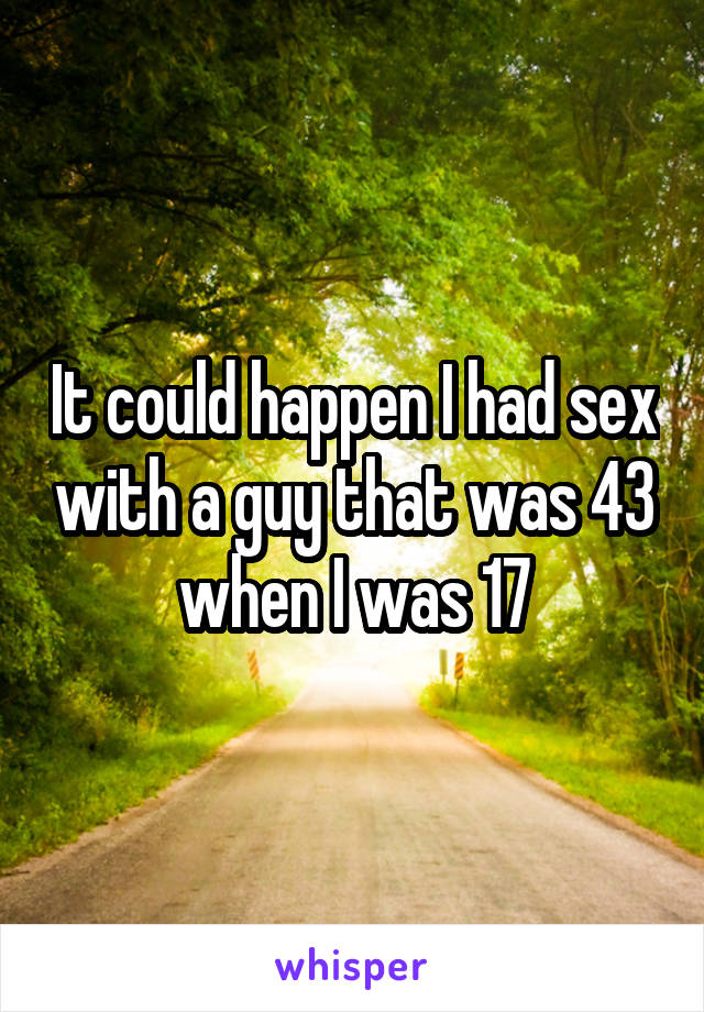 It could happen I had sex with a guy that was 43 when I was 17