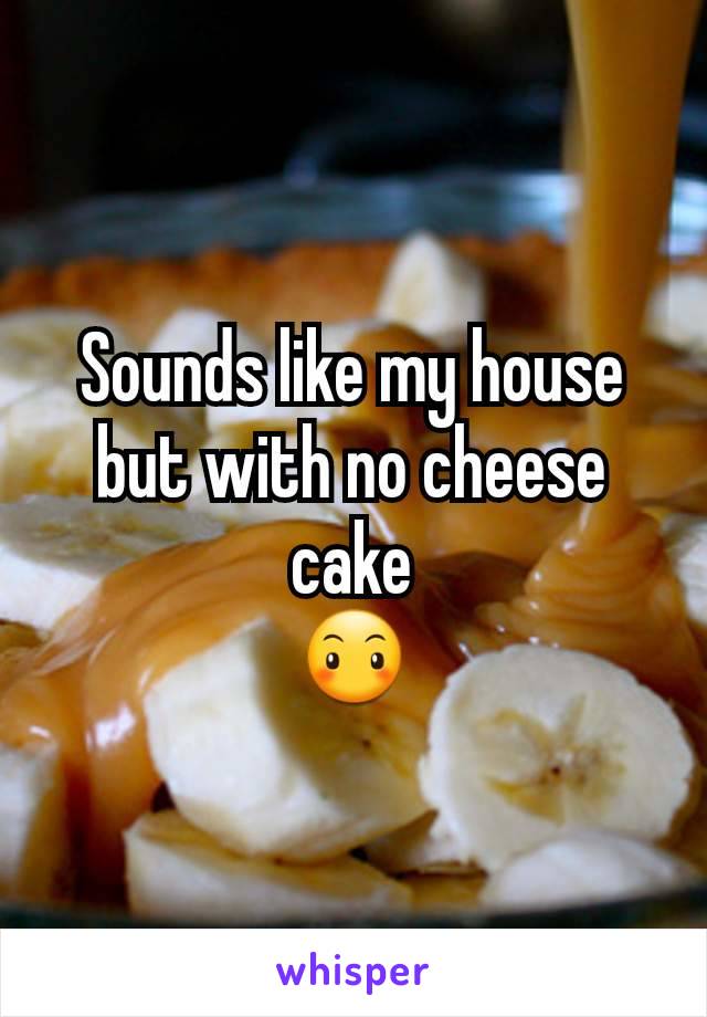 Sounds like my house but with no cheese cake
😶