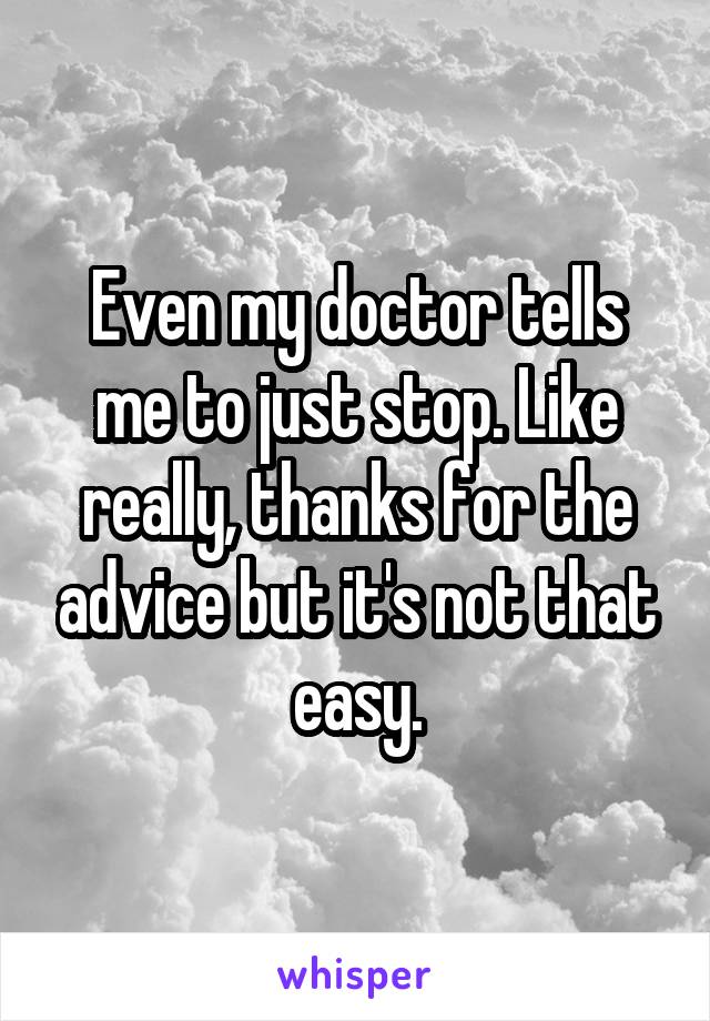 Even my doctor tells me to just stop. Like really, thanks for the advice but it's not that easy.