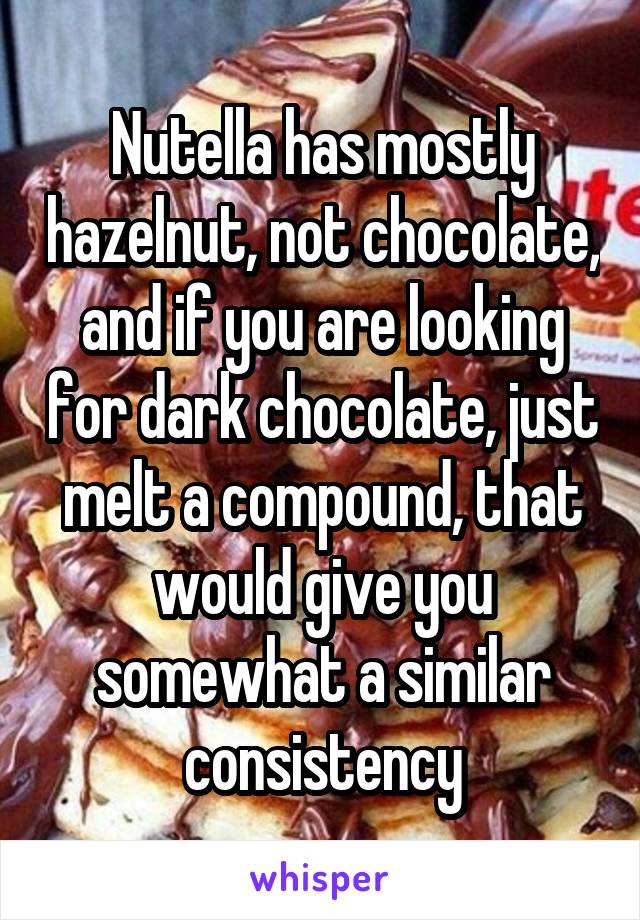 Nutella has mostly hazelnut, not chocolate, and if you are looking for dark chocolate, just melt a compound, that would give you somewhat a similar consistency