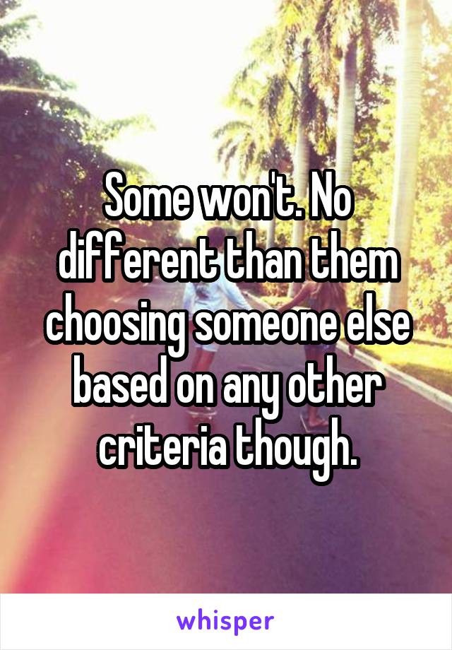 Some won't. No different than them choosing someone else based on any other criteria though.