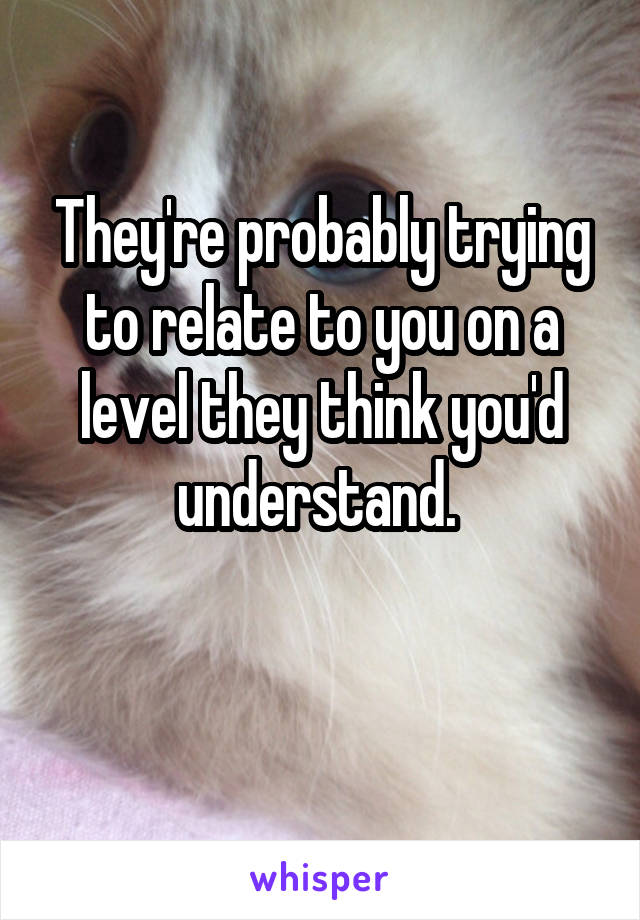They're probably trying to relate to you on a level they think you'd understand. 

