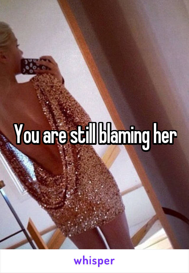 You are still blaming her