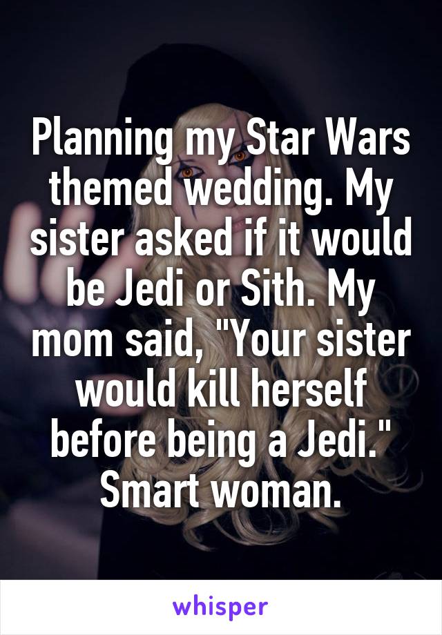 Planning my Star Wars themed wedding. My sister asked if it would be Jedi or Sith. My mom said, "Your sister would kill herself before being a Jedi." Smart woman.
