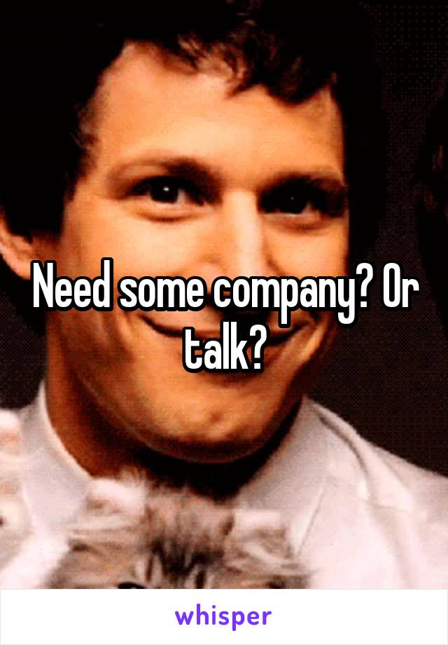 Need some company? Or talk?