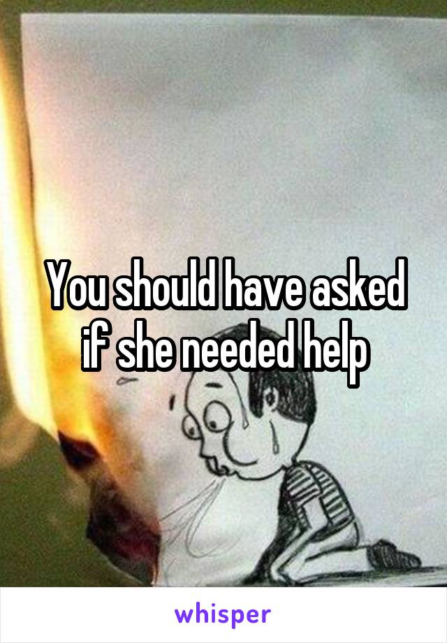 You should have asked if she needed help