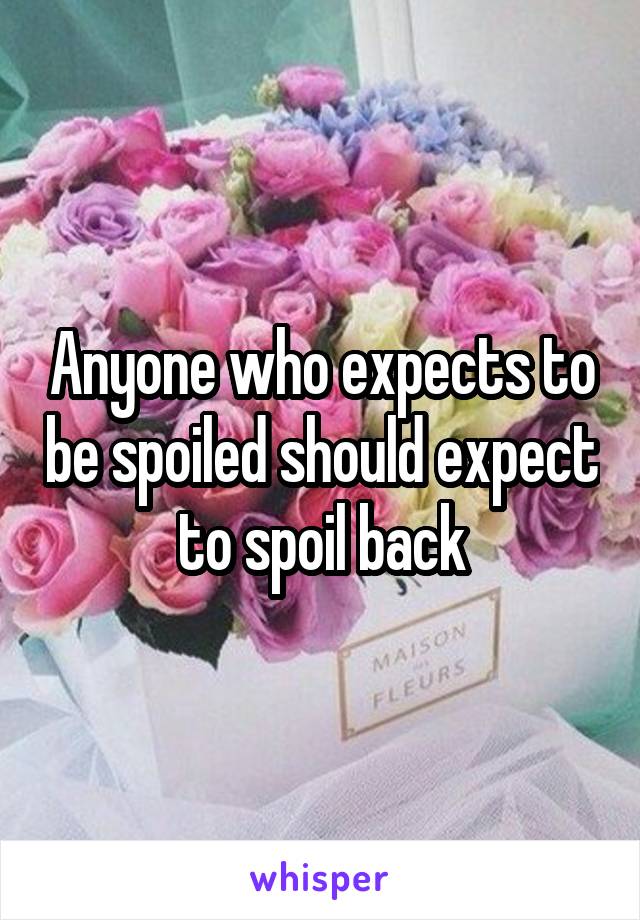 Anyone who expects to be spoiled should expect to spoil back