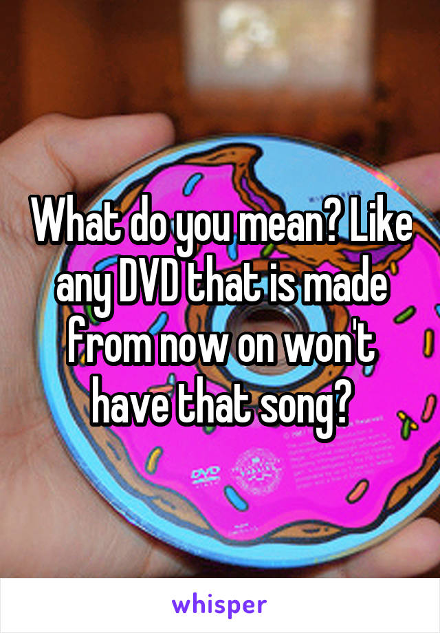 What do you mean? Like any DVD that is made from now on won't have that song?