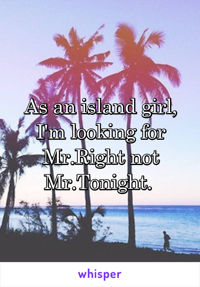 As an island girl, I'm looking for Mr.Right not Mr.Tonight. 