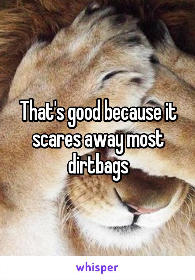 That's good because it scares away most dirtbags