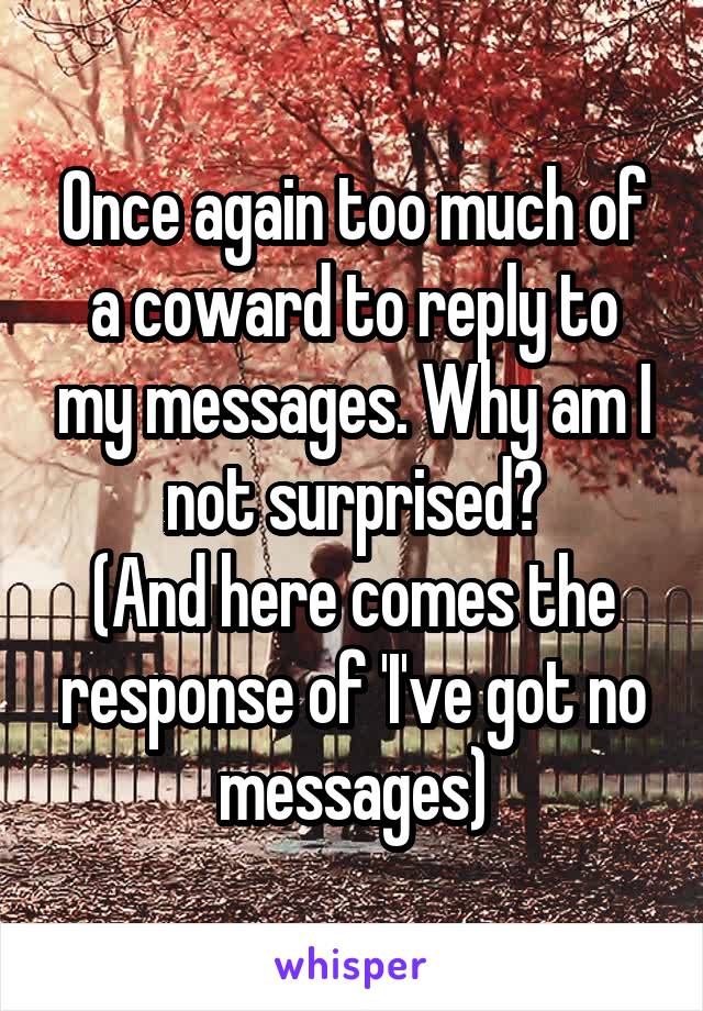 Once again too much of a coward to reply to my messages. Why am I not surprised?
(And here comes the response of 'I've got no messages)