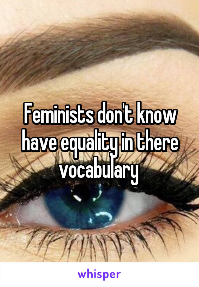 Feminists don't know have equality in there vocabulary 