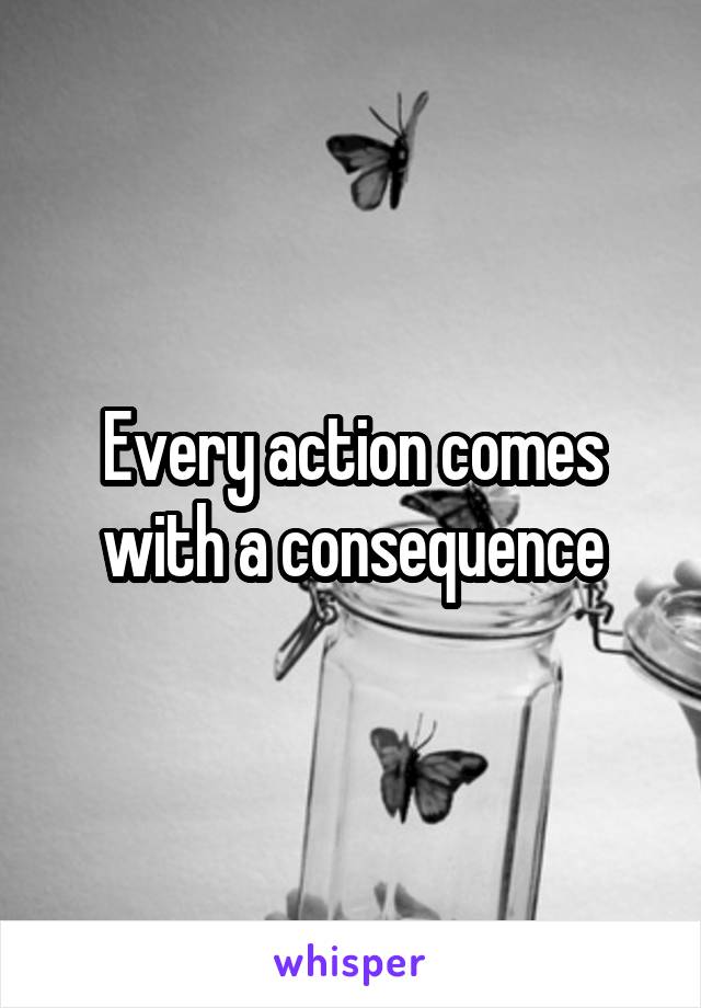 Every action comes with a consequence