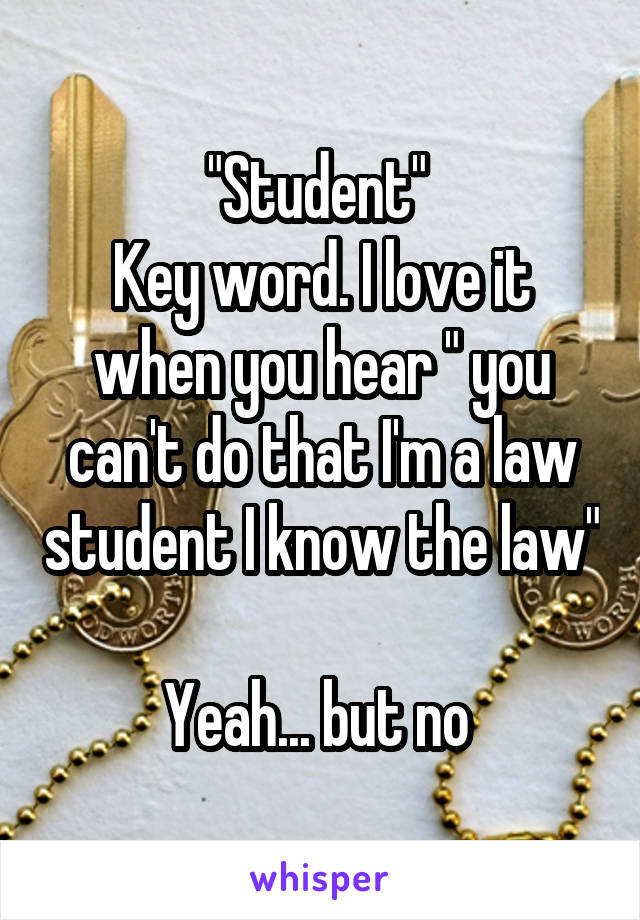 "Student" 
Key word. I love it when you hear " you can't do that I'm a law student I know the law" 
Yeah... but no 