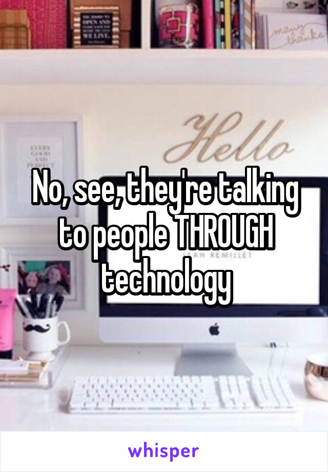 No, see, they're talking to people THROUGH technology
