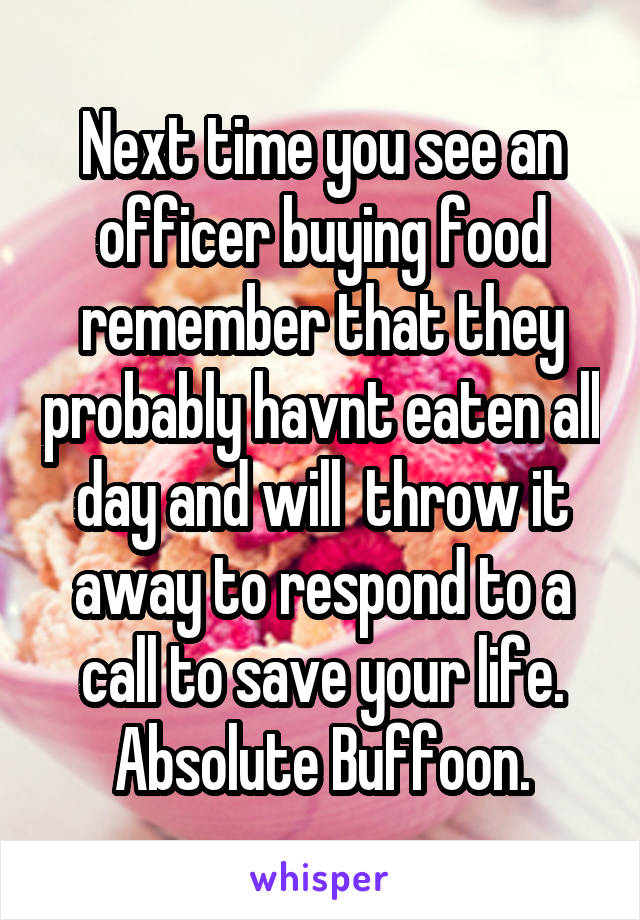 Next time you see an officer buying food remember that they probably havnt eaten all day and will  throw it away to respond to a call to save your life. Absolute Buffoon.