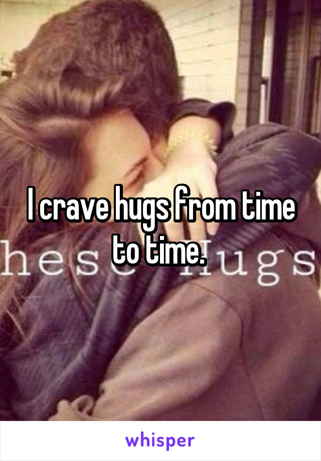 I crave hugs from time to time. 
